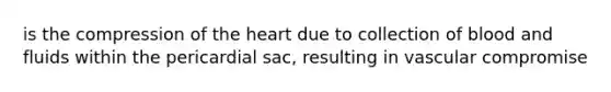 is the compression of the heart due to collection of blood and fluids within the pericardial sac, resulting in vascular compromise