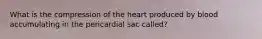 What is the compression of the heart produced by blood accumulating in the pericardial sac called?