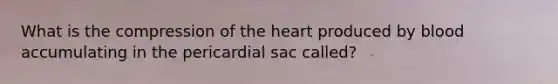 What is the compression of the heart produced by blood accumulating in the pericardial sac called?