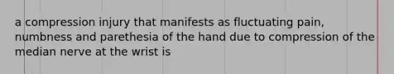 a compression injury that manifests as fluctuating pain, numbness and parethesia of the hand due to compression of the median nerve at the wrist is