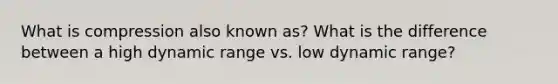 What is compression also known as? What is the difference between a high dynamic range vs. low dynamic range?