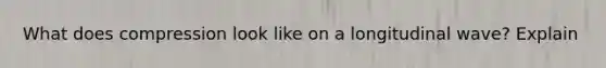 What does compression look like on a longitudinal wave? Explain