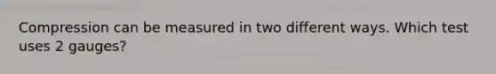 Compression can be measured in two different ways. Which test uses 2 gauges?