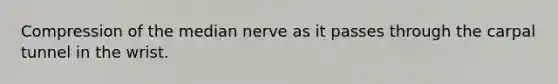 Compression of the median nerve as it passes through the carpal tunnel in the wrist.