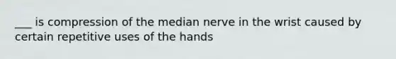 ___ is compression of the median nerve in the wrist caused by certain repetitive uses of the hands