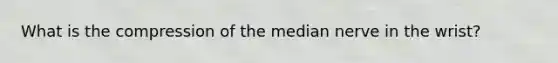 What is the compression of the median nerve in the wrist?