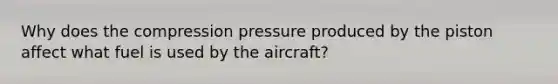 Why does the compression pressure produced by the piston affect what fuel is used by the aircraft?