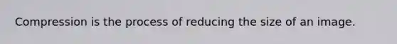 Compression is the process of reducing the size of an image.