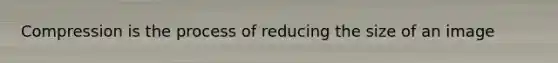 Compression is the process of reducing the size of an image