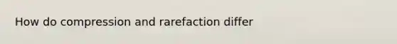 How do compression and rarefaction differ