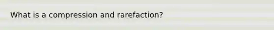 What is a compression and rarefaction?