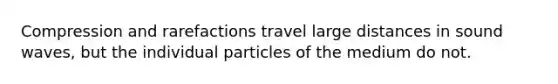 Compression and rarefactions travel large distances in sound waves, but the individual particles of the medium do not.