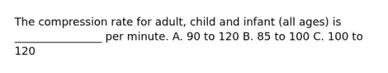 The compression rate for adult, child and infant (all ages) is ________________ per minute. A. 90 to 120 B. 85 to 100 C. 100 to 120