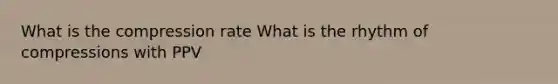 What is the compression rate What is the rhythm of compressions with PPV