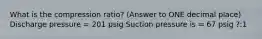 What is the compression ratio? (Answer to ONE decimal place) Discharge pressure = 201 psig Suction pressure is = 67 psig ?:1