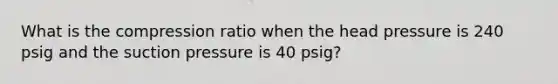 What is the compression ratio when the head pressure is 240 psig and the suction pressure is 40 psig?