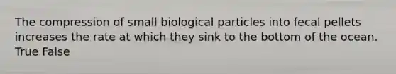 The compression of small biological particles into fecal pellets increases the rate at which they sink to the bottom of the ocean.​ True False