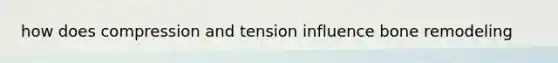 how does compression and tension influence bone remodeling