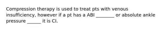 Compression therapy is used to treat pts with venous insufficiency, however if a pt has a ABI ________ or absolute ankle pressure ______ it is CI.