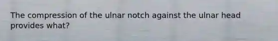 The compression of the ulnar notch against the ulnar head provides what?