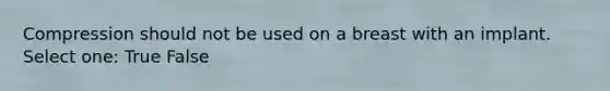 Compression should not be used on a breast with an implant. Select one: True False