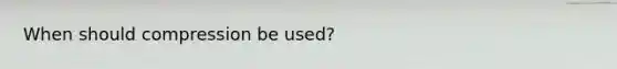 When should compression be used?