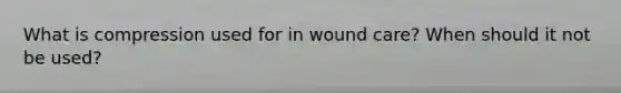 What is compression used for in wound care? When should it not be used?