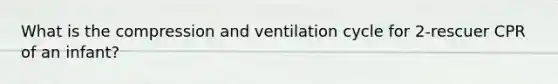 What is the compression and ventilation cycle for 2-rescuer CPR of an infant?