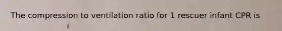 The compression to ventilation ratio for 1 rescuer infant CPR is