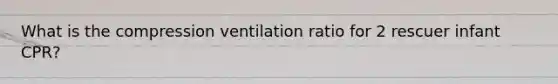 What is the compression ventilation ratio for 2 rescuer infant CPR?