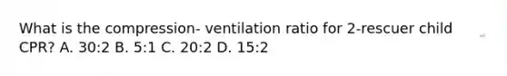 What is the compression- ventilation ratio for 2-rescuer child CPR? A. 30:2 B. 5:1 C. 20:2 D. 15:2