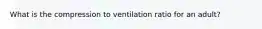 What is the compression to ventilation ratio for an adult?