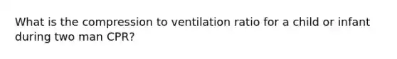 What is the compression to ventilation ratio for a child or infant during two man CPR?