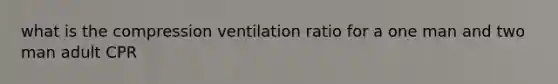 what is the compression ventilation ratio for a one man and two man adult CPR