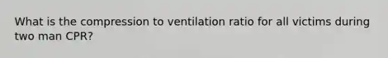 What is the compression to ventilation ratio for all victims during two man CPR?