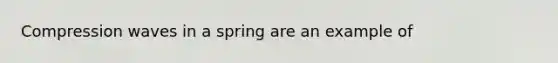 Compression waves in a spring are an example of