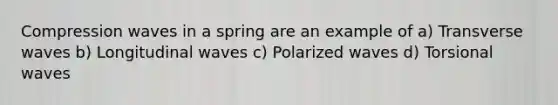 Compression waves in a spring are an example of a) Transverse waves b) Longitudinal waves c) Polarized waves d) Torsional waves