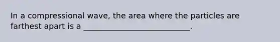 In a compressional wave, the area where the particles are farthest apart is a ___________________________.