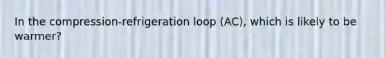 In the compression-refrigeration loop (AC), which is likely to be warmer?