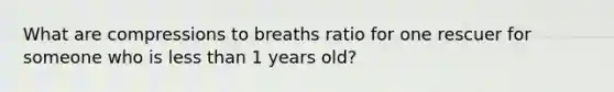 What are compressions to breaths ratio for one rescuer for someone who is less than 1 years old?