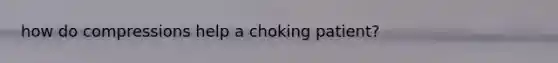 how do compressions help a choking patient?