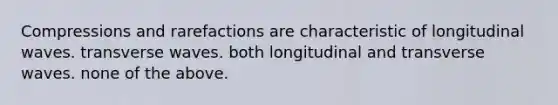 Compressions and rarefactions are characteristic of longitudinal waves. transverse waves. both longitudinal and transverse waves. none of the above.