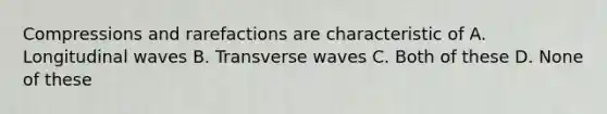 Compressions and rarefactions are characteristic of A. Longitudinal waves B. Transverse waves C. Both of these D. None of these