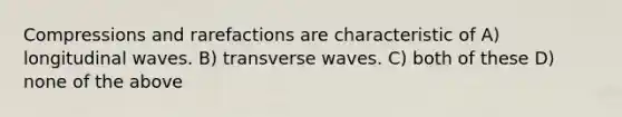 Compressions and rarefactions are characteristic of A) longitudinal waves. B) transverse waves. C) both of these D) none of the above