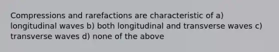 Compressions and rarefactions are characteristic of a) longitudinal waves b) both longitudinal and transverse waves c) transverse waves d) none of the above