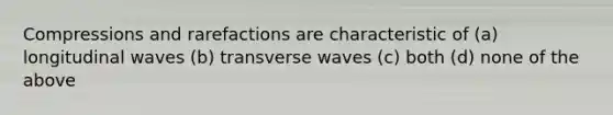 Compressions and rarefactions are characteristic of (a) longitudinal waves (b) transverse waves (c) both (d) none of the above