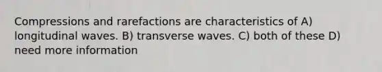 Compressions and rarefactions are characteristics of A) longitudinal waves. B) transverse waves. C) both of these D) need more information