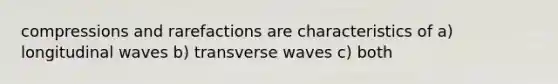 compressions and rarefactions are characteristics of a) longitudinal waves b) transverse waves c) both