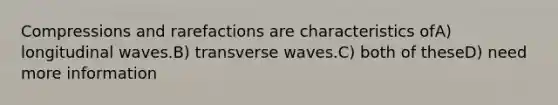 Compressions and rarefactions are characteristics ofA) longitudinal waves.B) transverse waves.C) both of theseD) need more information