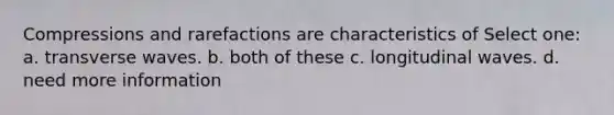 Compressions and rarefactions are characteristics of Select one: a. transverse waves. b. both of these c. longitudinal waves. d. need more information